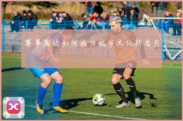 赛事周边如何成为城市文化新名片