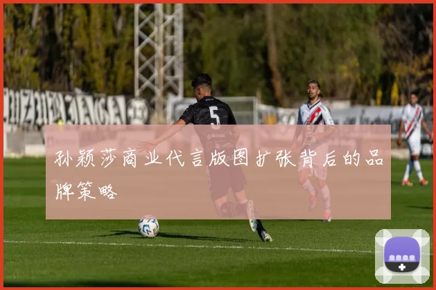孙颖莎商业代言版图扩张背后的品牌策略