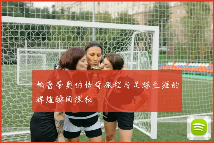 帕普蒂奥的传奇旅程与足球生涯的辉煌瞬间探秘