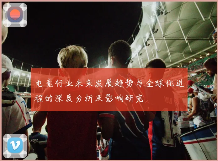 电竞行业未来发展趋势与全球化进程的深度分析及影响研究