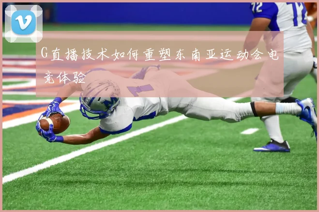 G直播技术如何重塑东南亚运动会电竞体验