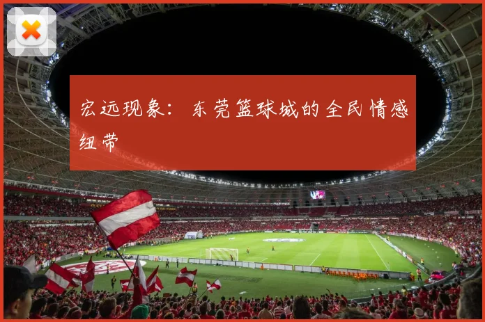 宏远现象：东莞篮球城的全民情感纽带
