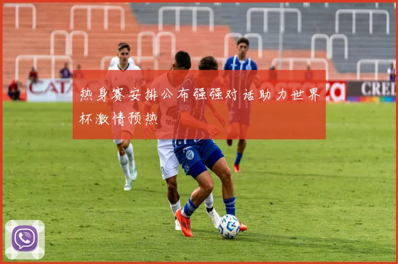 热身赛安排公布强强对话助力世界杯激情预热