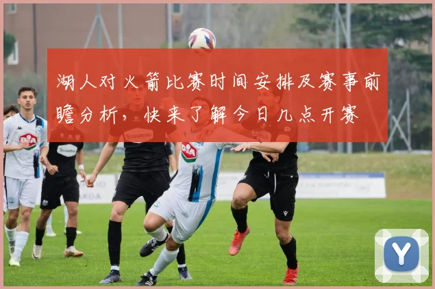 湖人对火箭比赛时间安排及赛事前瞻分析，快来了解今日几点开赛