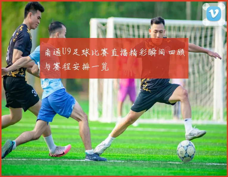 南通U9足球比赛直播精彩瞬间回顾与赛程安排一览