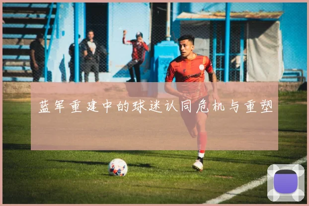 蓝军重建中的球迷认同危机与重塑