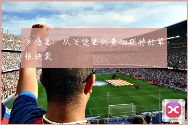 罗德里：从马德里到曼彻斯特的草根逆袭