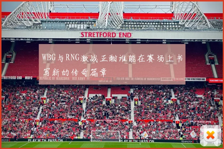 WBG与RNG激战正酣谁能在赛场上书写新的传奇篇章