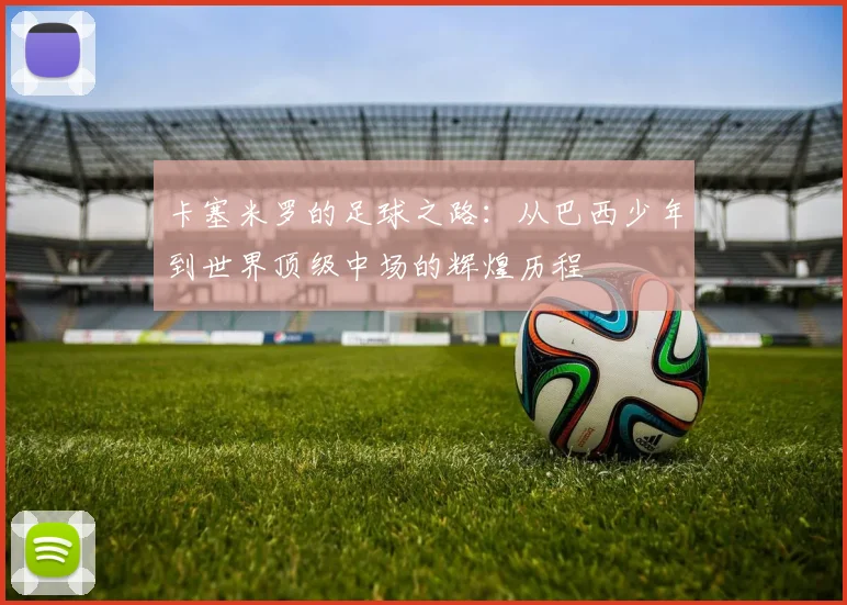 卡塞米罗的足球之路：从巴西少年到世界顶级中场的辉煌历程