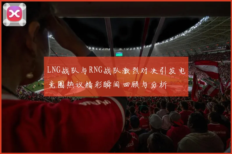 LNG战队与RNG战队激烈对决引发电竞圈热议精彩瞬间回顾与分析