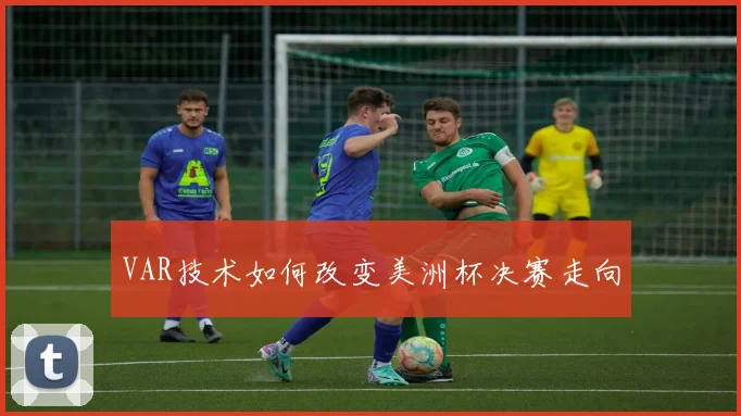 VAR技术如何改变美洲杯决赛走向