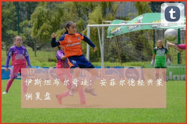 伊斯坦布尔奇迹：安菲尔德经典案例复盘