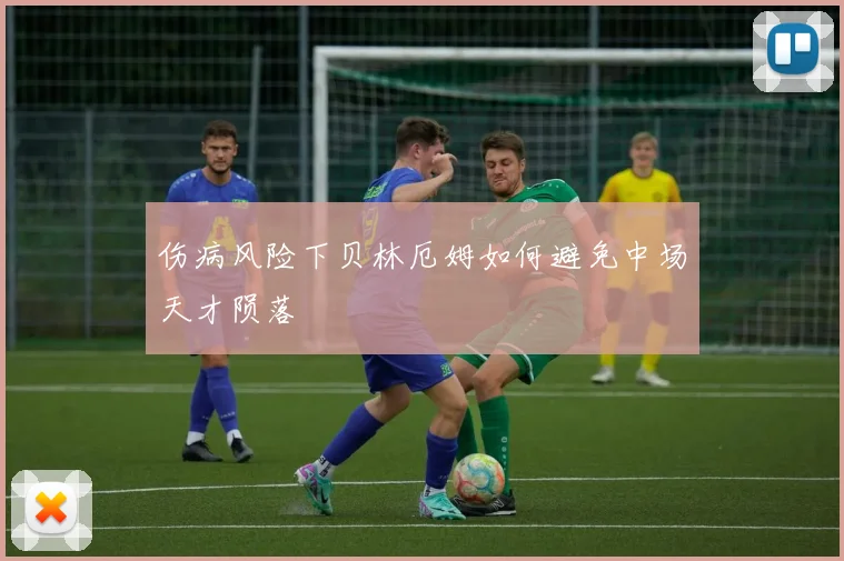 伤病风险下贝林厄姆如何避免中场天才陨落
